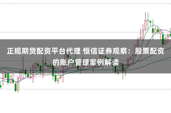 正规期货配资平台代理 恒信证券观察:股票配资的账户管理案例解读