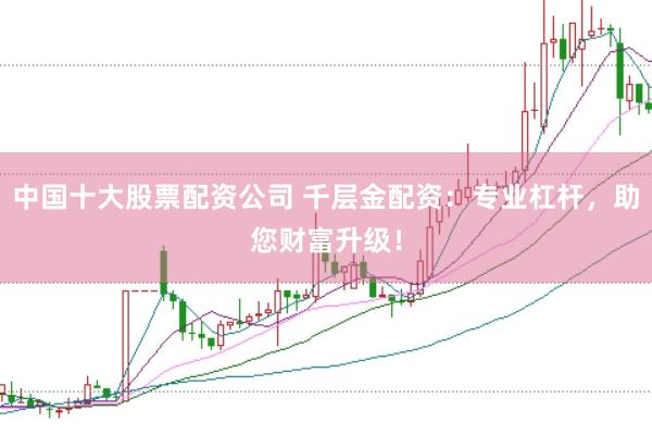 中国十大股票配资公司 千层金配资：专业杠杆，助您财富升级！