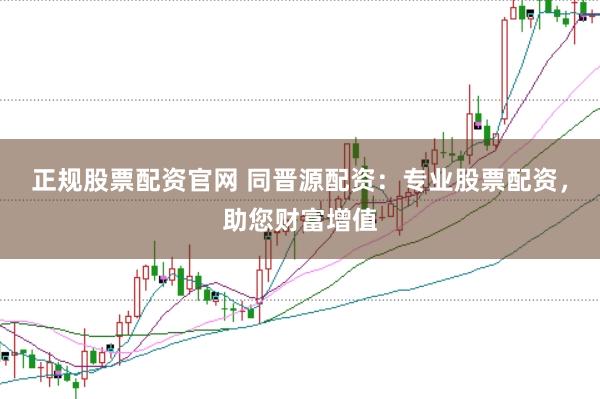正规股票配资官网 同晋源配资：专业股票配资，助您财富增值