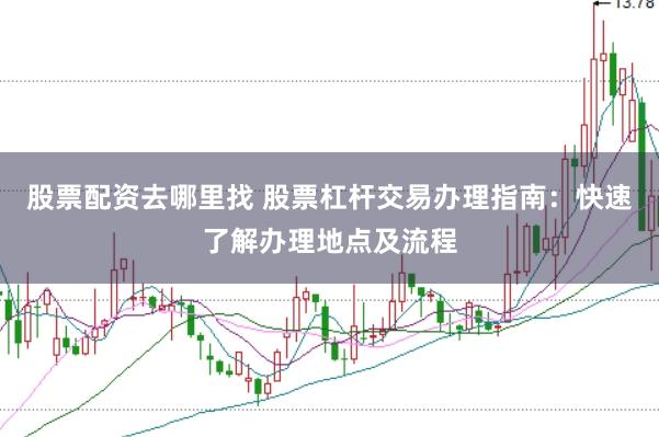 股票配资去哪里找 股票杠杆交易办理指南:快速了解办理地点及流程