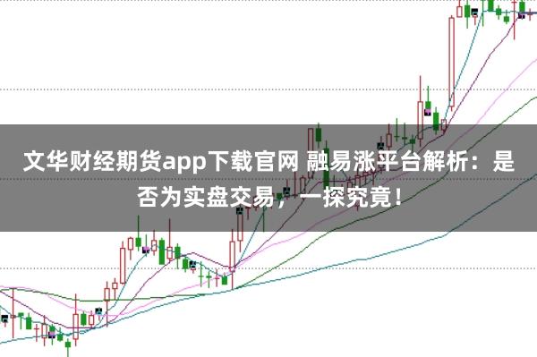 文华财经期货app下载官网 融易涨平台解析：是否为实盘交易，一探究竟！