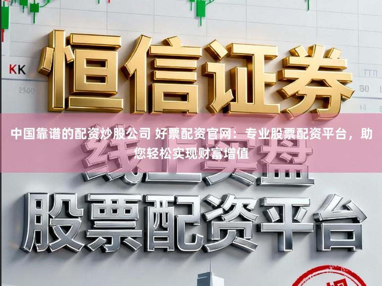 中国靠谱的配资炒股公司 好票配资官网：专业股票配资平台，助您轻松实现财富增值