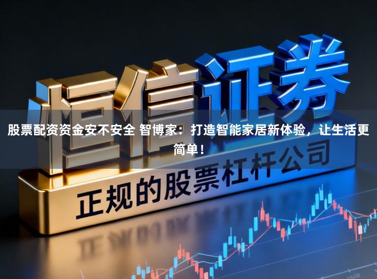 股票配资资金安不安全 智博家：打造智能家居新体验，让生活更简单！