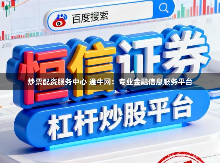 炒票配资服务中心 通牛网:专业金融信息服务平台