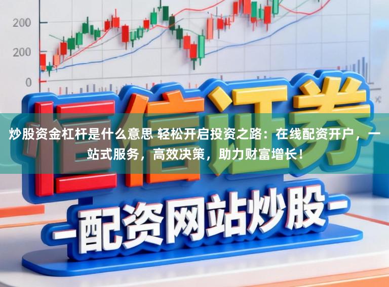 炒股资金杠杆是什么意思 轻松开启投资之路：在线配资开户，一站式服务，高效决策，助力财富增长！