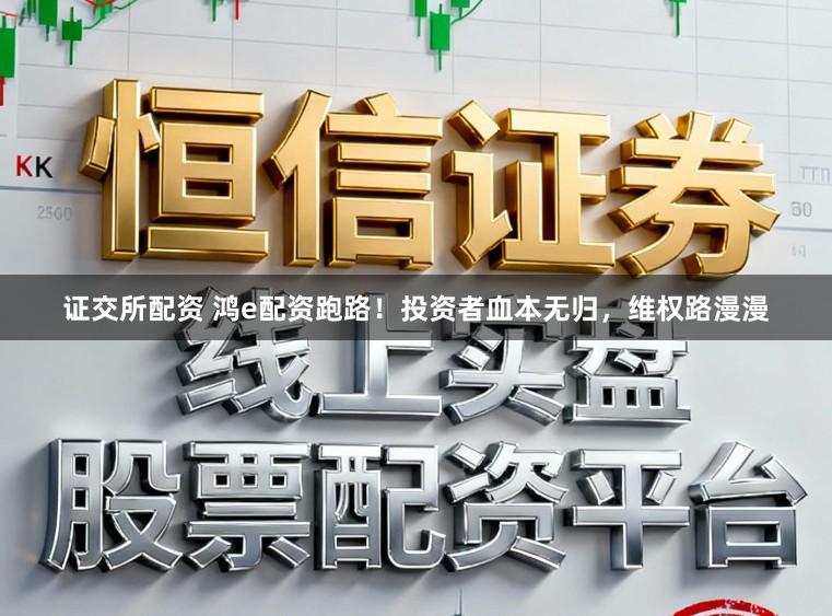 证交所配资 鸿e配资跑路!投资者血本无归,维权路漫漫