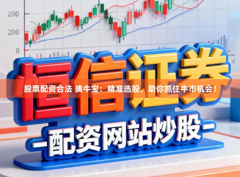 股票配资合法 擒牛宝：精准选股，助你抓住牛市机会！