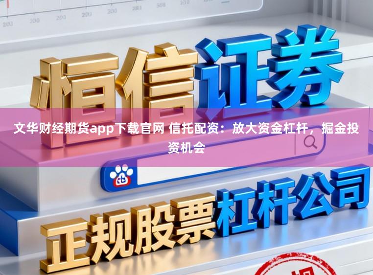 文华财经期货app下载官网 信托配资:放大资金杠杆,掘金投资机会