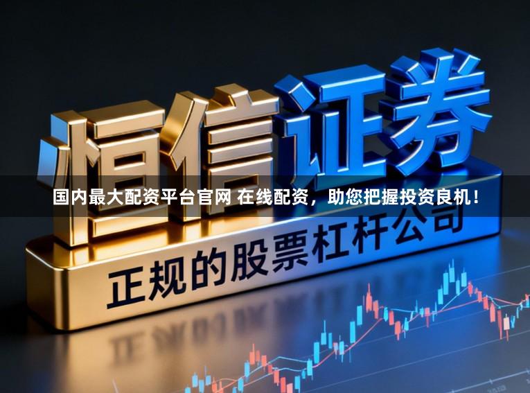国内最大配资平台官网 在线配资,助您把握投资良机!