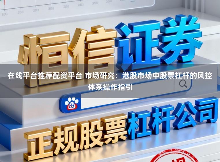 在线平台推荐配资平台 市场研究：港股市场中股票杠杆的风控体系操作指引