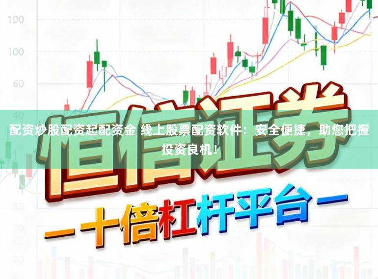 配资炒股配资起配资金 线上股票配资软件：安全便捷，助您把握投资良机！