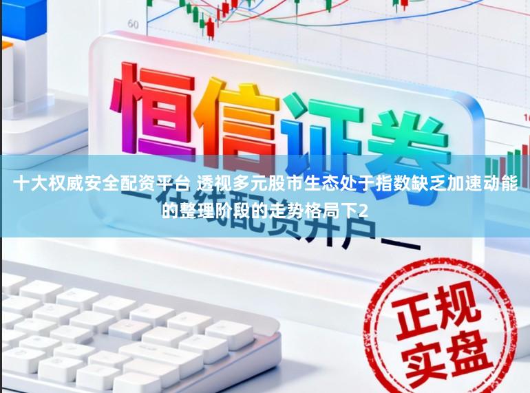 十大权威安全配资平台 透视多元股市生态处于指数缺乏加速动能的整理阶段的走势格局下2