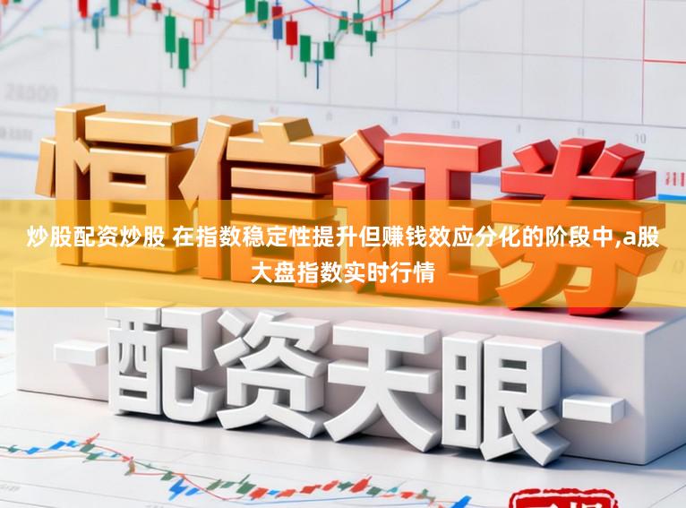 炒股配资炒股 在指数稳定性提升但赚钱效应分化的阶段中,a股大盘指数实时行情