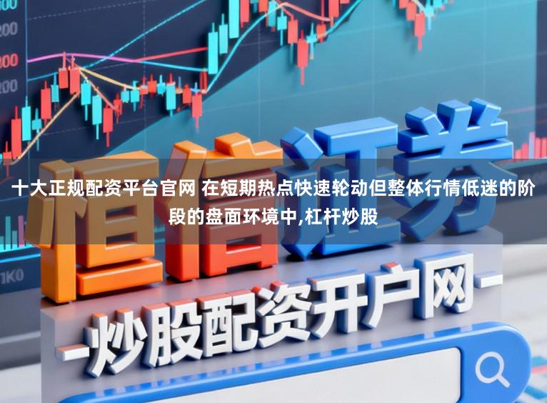 十大正规配资平台官网 在短期热点快速轮动但整体行情低迷的阶段的盘面环境中，杠杆炒股