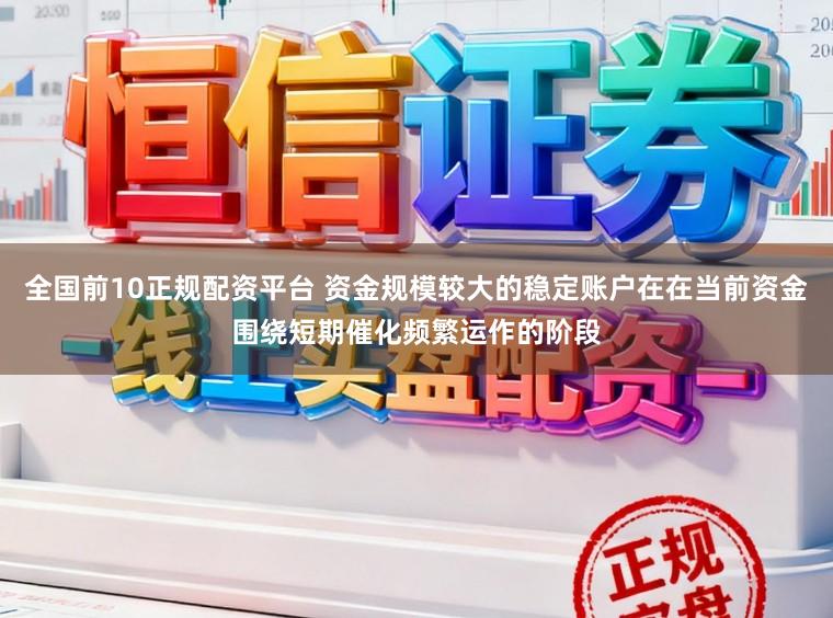 全国前10正规配资平台 资金规模较大的稳定账户在在当前资金围绕短期催化频繁运作的阶段