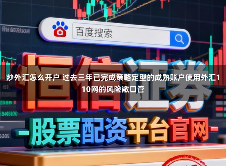 炒外汇怎么开户 过去三年已完成策略定型的成熟账户使用外汇110网的风险敞口管