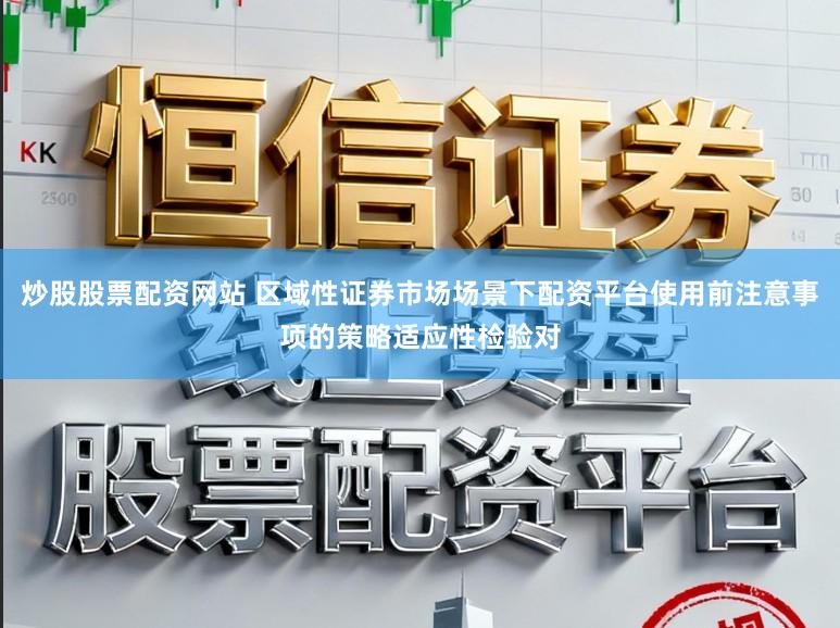 炒股股票配资网站 区域性证券市场场景下配资平台使用前注意事项的策略适应性检验对