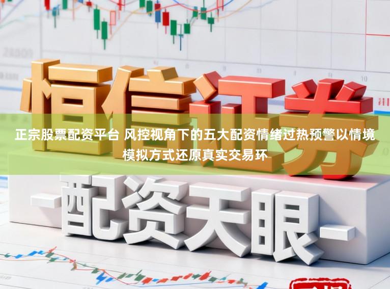 正宗股票配资平台 风控视角下的五大配资情绪过热预警以情境模拟方式还原真实交易环