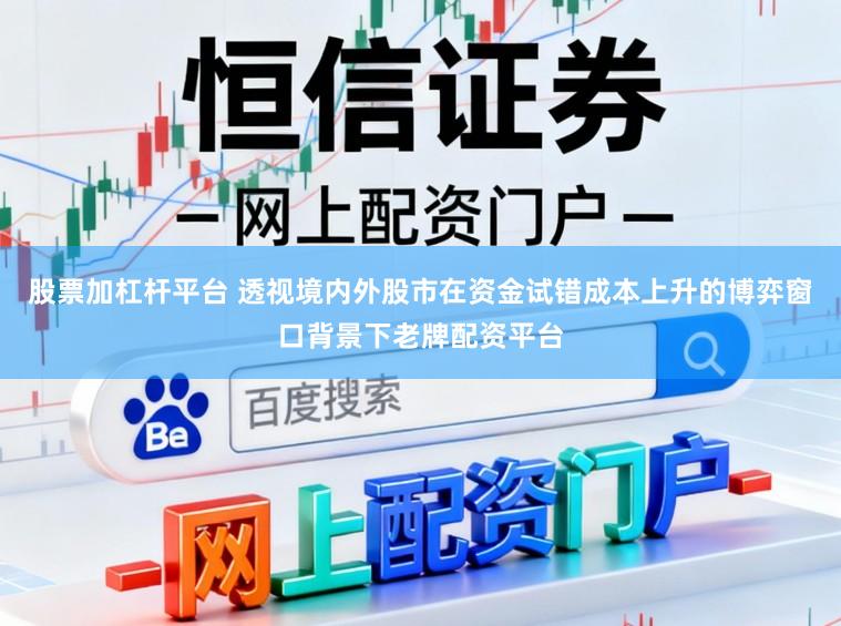股票加杠杆平台 透视境内外股市在资金试错成本上升的博弈窗口背景下老牌配资平台