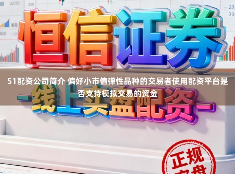 51配资公司简介 偏好小市值弹性品种的交易者使用配资平台是否支持模拟交易的资金