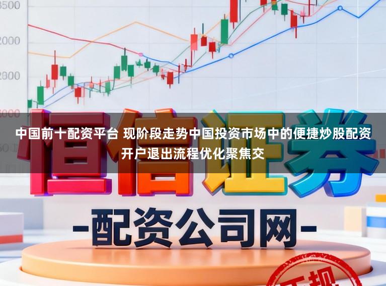 中国前十配资平台 现阶段走势中国投资市场中的便捷炒股配资开户退出流程优化聚焦交