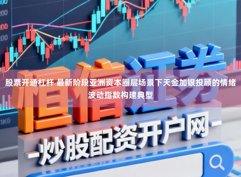 股票开通杠杆 最新阶段亚洲资本圈层场景下天金加银投顾的情绪波动指数构建典型
