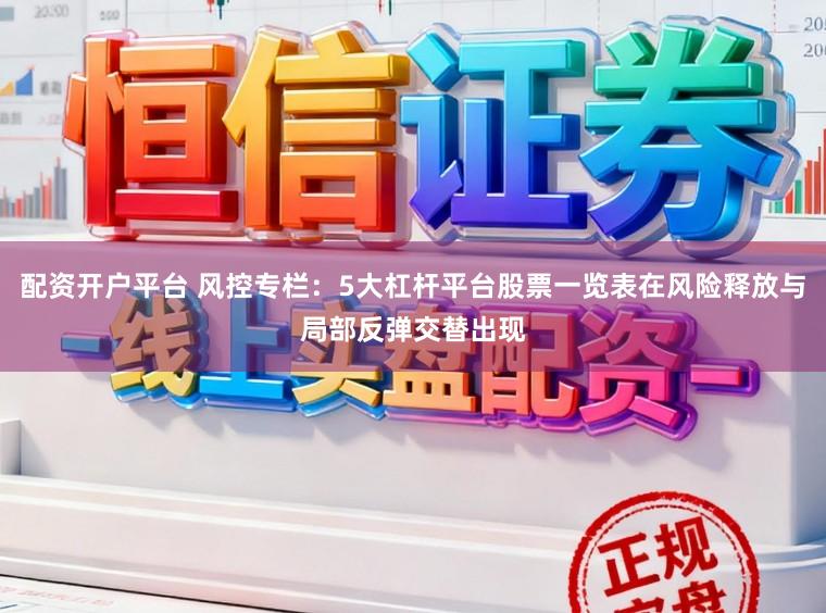 配资开户平台 风控专栏：5大杠杆平台股票一览表在风险释放与局部反弹交替出现