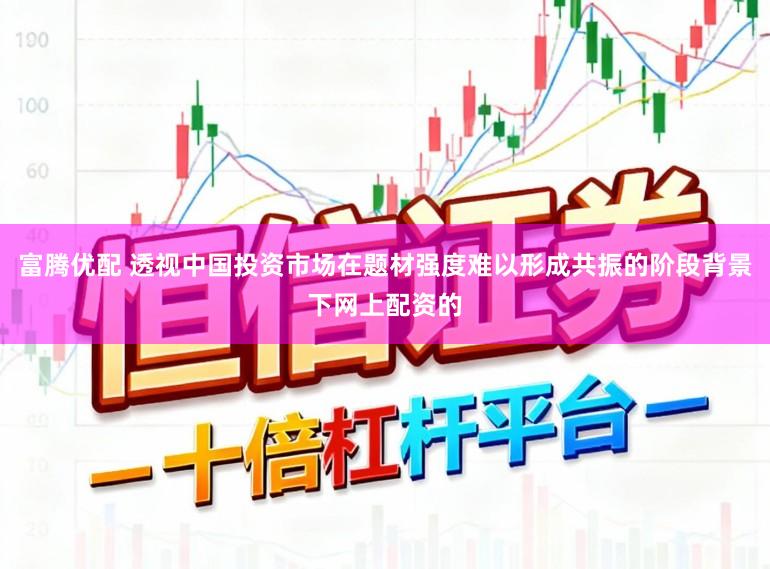 富腾优配 透视中国投资市场在题材强度难以形成共振的阶段背景下网上配资的