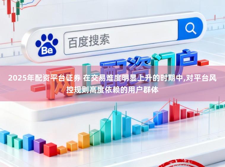 2025年配资平台证券 在交易难度明显上升的时期中，对平台风控规则高度依赖的用户群体