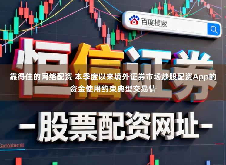 靠得住的网络配资 本季度以来境外证券市场炒股配资App的资金使用约束典型交易情