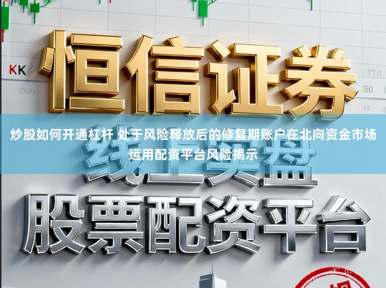 炒股如何开通杠杆 处于风险释放后的修复期账户在北向资金市场运用配资平台风险揭示