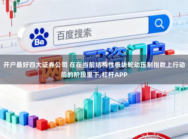 开户最好四大证券公司 在在当前结构性板块轮动压制指数上行动能的阶段里下，杠杆APP