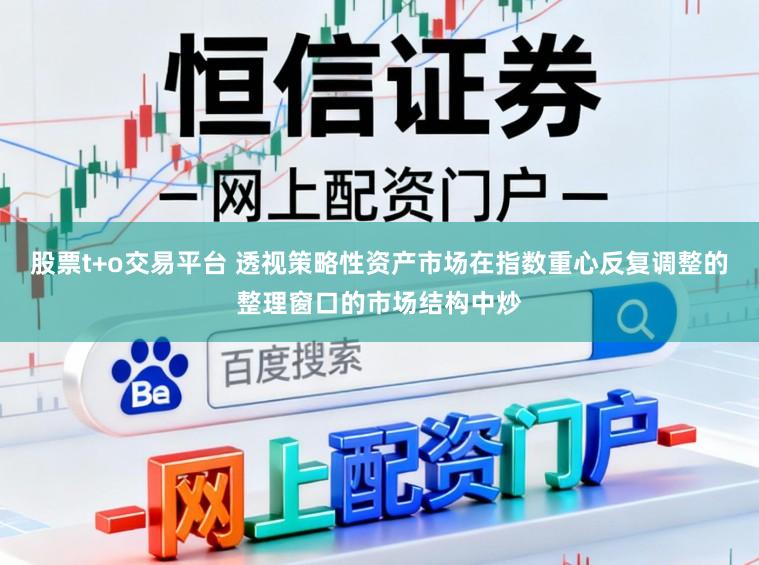 股票t+o交易平台 透视策略性资产市场在指数重心反复调整的整理窗口的市场结构中炒