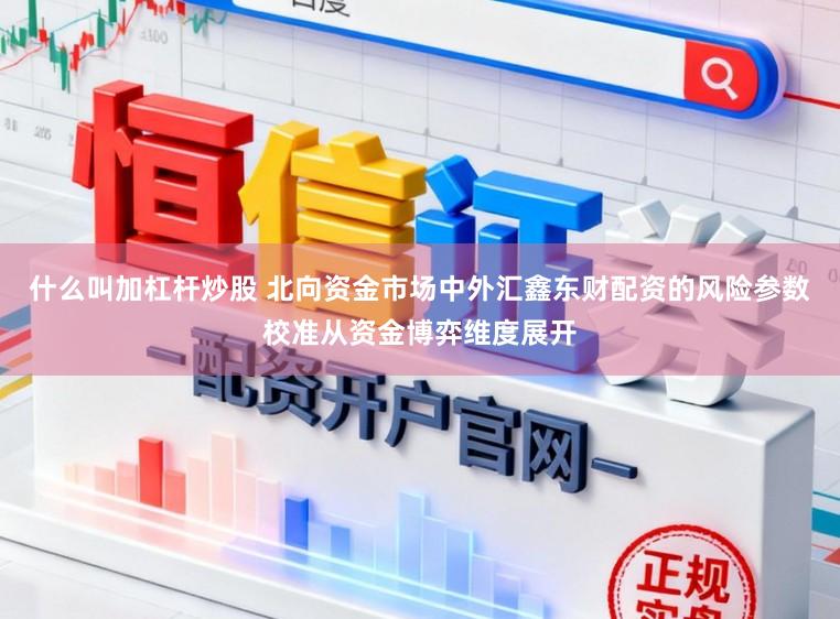 什么叫加杠杆炒股 北向资金市场中外汇鑫东财配资的风险参数校准从资金博弈维度展开