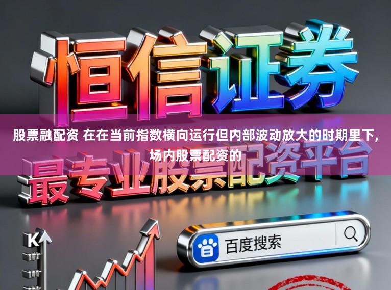股票融配资 在在当前指数横向运行但内部波动放大的时期里下，场内股票配资的