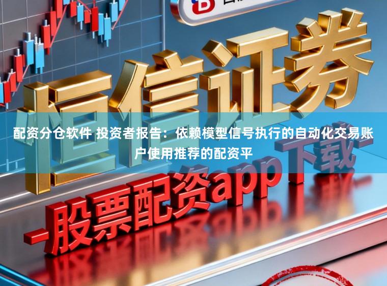 配资分仓软件 投资者报告：依赖模型信号执行的自动化交易账户使用推荐的配资平
