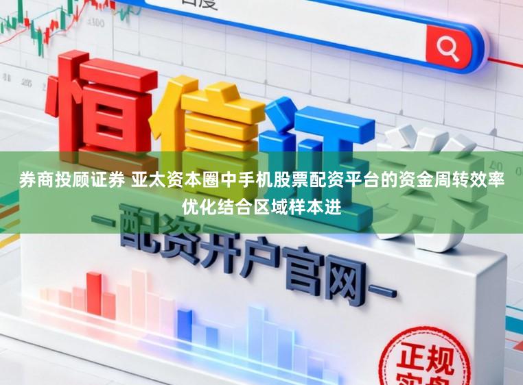 券商投顾证券 亚太资本圈中手机股票配资平台的资金周转效率优化结合区域样本进