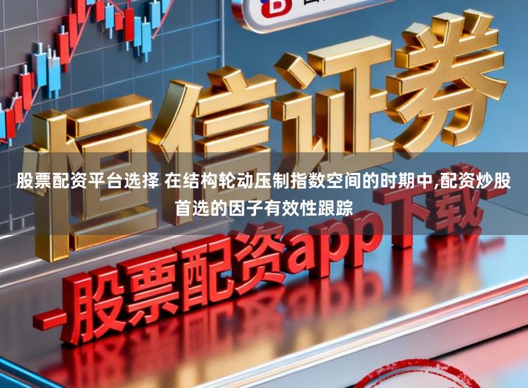 股票配资平台选择 在结构轮动压制指数空间的时期中，配资炒股首选的因子有效性跟踪