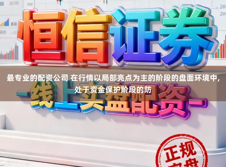 最专业的配资公司 在行情以局部亮点为主的阶段的盘面环境中，处于资金保护阶段的防