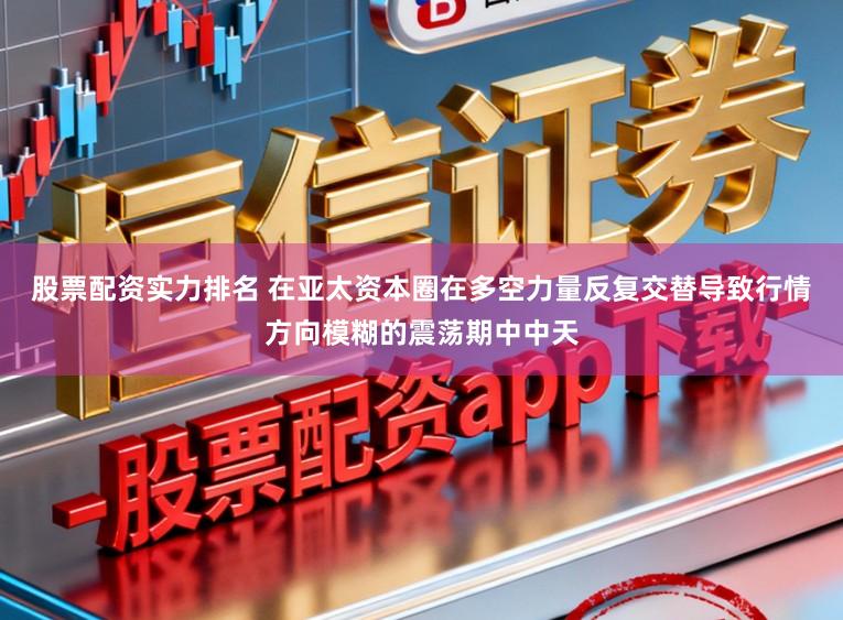 股票配资实力排名 在亚太资本圈在多空力量反复交替导致行情方向模糊的震荡期中中天