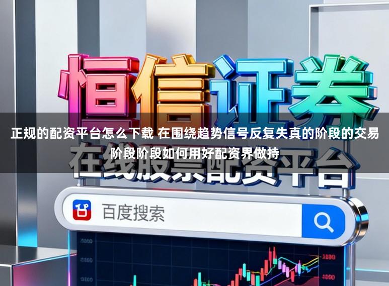 正规的配资平台怎么下载 在围绕趋势信号反复失真的阶段的交易阶段阶段如何用好配资界做持