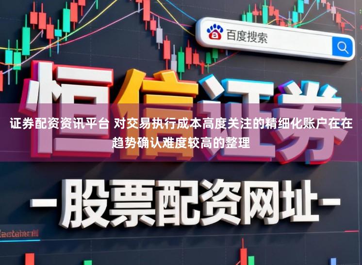 证券配资资讯平台 对交易执行成本高度关注的精细化账户在在趋势确认难度较高的整理