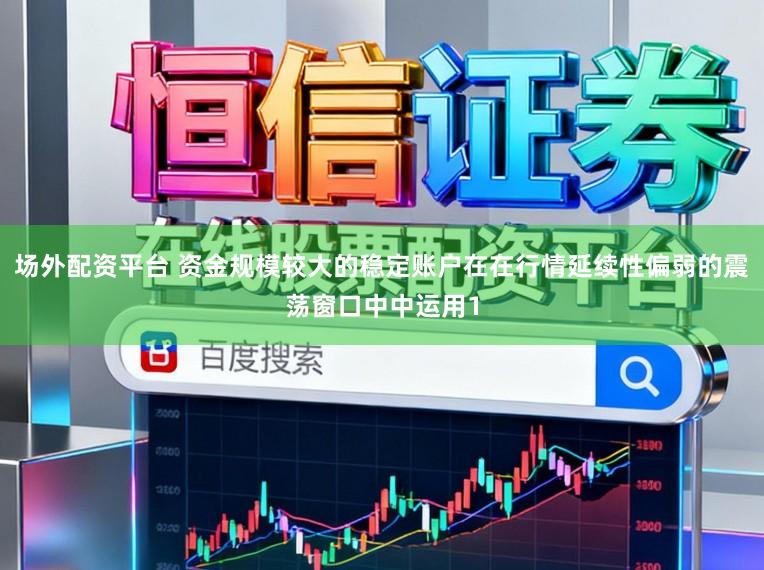 场外配资平台 资金规模较大的稳定账户在在行情延续性偏弱的震荡窗口中中运用1