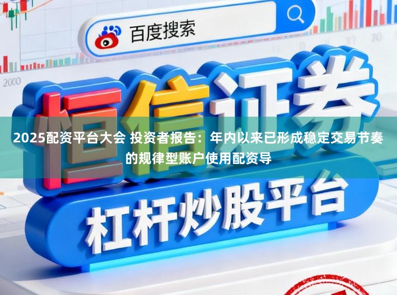 2025配资平台大会 投资者报告：年内以来已形成稳定交易节奏的规律型账户使用配资导