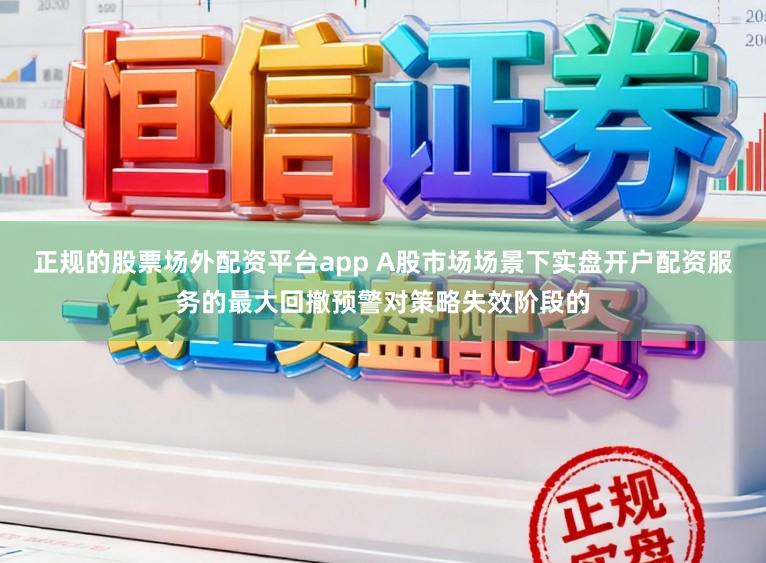 正规的股票场外配资平台app A股市场场景下实盘开户配资服务的最大回撤预警对策略失效阶段的
