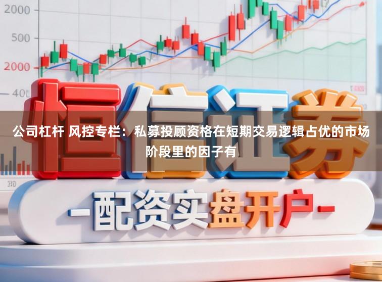 公司杠杆 风控专栏：私募投顾资格在短期交易逻辑占优的市场阶段里的因子有