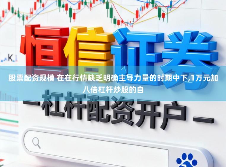 股票配资规模 在在行情缺乏明确主导力量的时期中下，1万元加八倍杠杆炒股的自