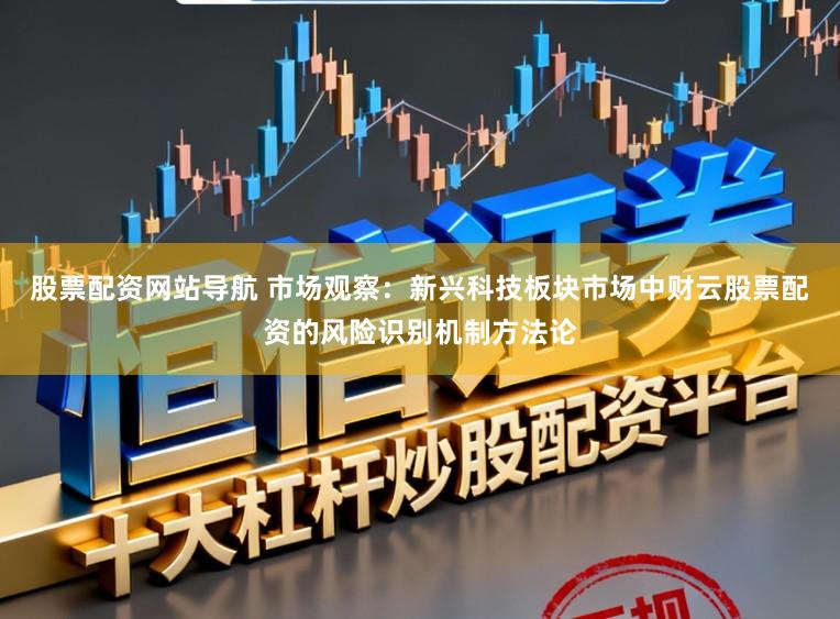 股票配资网站导航 市场观察：新兴科技板块市场中财云股票配资的风险识别机制方法论
