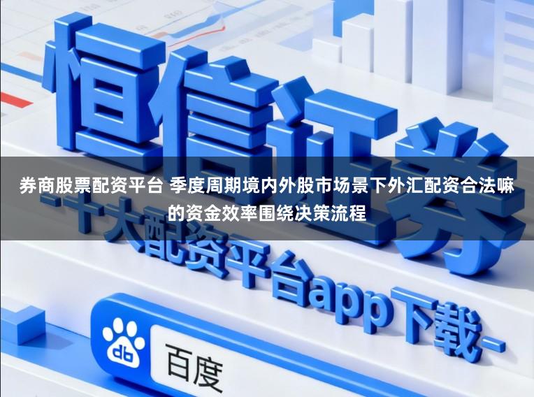 券商股票配资平台 季度周期境内外股市场景下外汇配资合法嘛的资金效率围绕决策流程