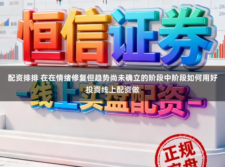 配资排排 在在情绪修复但趋势尚未确立的阶段中阶段如何用好投资线上配资做